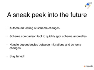 A sneak peek into the future
• Automated testing of schema changes
• Schema comparison tool to quickly spot schema anomalies
• Handle dependencies between migrations and schema
changes
• Stay tuned!
 