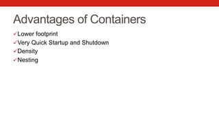 Advantages of Containers
ü Lower footprint
ü Very Quick Startup and Shutdown
ü Density
ü Nesting
 