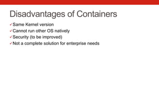 Disadvantages of Containers
ü Same Kernel version
ü Cannot run other OS natively
ü Security (to be improved)
ü Not a complete solution for enterprise needs
 