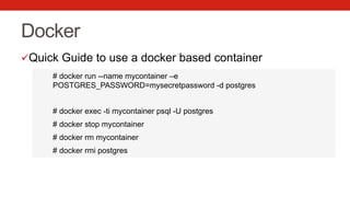 Docker
ü Quick Guide to use a docker based container
# docker run --name mycontainer –e
POSTGRES_PASSWORD=mysecretpassword -d postgres
# docker exec -ti mycontainer psql -U postgres
# docker stop mycontainer
# docker rm mycontainer
# docker rmi postgres
 