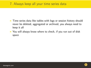 7. Always keep all your time series data
• Time series data like tables with logs or session history should
never be deleted, aggregated or archived, you always need to
keep it all
• You will always know where to check, if you run out of disk
space
dataegret.com
Why this talk
• Linux is a most common OS for databases
• DBAs often run into IO problems
• Most of the information on topic is written by kerneldevelopers
(for kernel developers) or is checklist-style
• Checklists are useful, but up to certain workload
dataegret.com
 