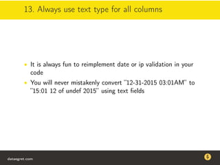 13. Always use text type for all columns
• It is always fun to reimplement date or ip validation in your
code
• You will never mistakenly convert ”12-31-2015 03:01AM” to
”15:01 12 of undef 2015” using text ﬁelds
dataegret.com
Why this talk
• Linux is a most common OS for databases
• DBAs often run into IO problems
• Most of the information on topic is written by kerneldevelopers
(for kernel developers) or is checklist-style
• Checklists are useful, but up to certain workload
dataegret.com
 