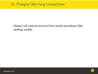 15. Postgres likes long transactions
• Always call external services from stored procedures (like
sending emails)
dataegret.com
Why this talk
• Linux is a most common OS for databases
• DBAs often run into IO problems
• Most of the information on topic is written by kerneldevelopers
(for kernel developers) or is checklist-style
• Checklists are useful, but up to certain workload
dataegret.com
 