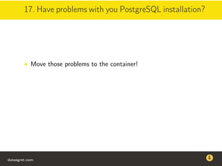 17. Have problems with you PostgreSQL installation?
• Move those problems to the container!
dataegret.com
Why this talk
• Linux is a most common OS for databases
• DBAs often run into IO problems
• Most of the information on topic is written by kerneldevelopers
(for kernel developers) or is checklist-style
• Checklists are useful, but up to certain workload
dataegret.com
 
