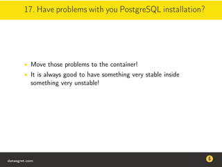 17. Have problems with you PostgreSQL installation?
• Move those problems to the container!
• It is always good to have something very stable inside
something very unstable!
dataegret.com
Why this talk
• Linux is a most common OS for databases
• DBAs often run into IO problems
• Most of the information on topic is written by kerneldevelopers
(for kernel developers) or is checklist-style
• Checklists are useful, but up to certain workload
dataegret.com
 