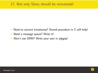 17. Not only Slony should be reinvented!
• Need to convert timestamp? Stored procedure in C will help!
• Need a message queue? Write it!
• Won’t use ORM? Write your own in plpgsql
dataegret.com
Why this talk
• Linux is a most common OS for databases
• DBAs often run into IO problems
• Most of the information on topic is written by kerneldevelopers
(for kernel developers) or is checklist-style
• Checklists are useful, but up to certain workload
dataegret.com
 