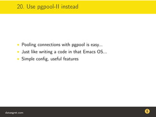 20. Use pgpool-II instead
• Pooling connections with pgpool is easy...
• Just like writing a code in that Emacs OS...
• Simple conﬁg, useful features
dataegret.com
Why this talk
• Linux is a most common OS for databases
• DBAs often run into IO problems
• Most of the information on topic is written by kerneldevelopers
(for kernel developers) or is checklist-style
• Checklists are useful, but up to certain workload
dataegret.com
 