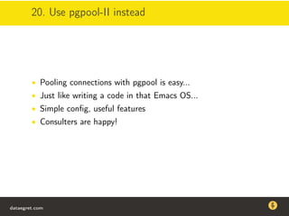 20. Use pgpool-II instead
• Pooling connections with pgpool is easy...
• Just like writing a code in that Emacs OS...
• Simple conﬁg, useful features
• Consulters are happy!
dataegret.com
Why this talk
• Linux is a most common OS for databases
• DBAs often run into IO problems
• Most of the information on topic is written by kerneldevelopers
(for kernel developers) or is checklist-style
• Checklists are useful, but up to certain workload
dataegret.com
 