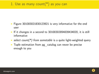 1. Use as many count(*) as you can
• Figure 301083021830123921 is very informative for the end
user
• If it changes in a second to 30108302894839434020, it is still
informative
• select count(*) from sometable is a quite light-weighted query
• Tuple estimation from pg_catalog can never be precise
enough to you
dataegret.com
Why this talk
• Linux is a most common OS for databases
• DBAs often run into IO problems
• Most of the information on topic is written by kerneldevelopers
(for kernel developers) or is checklist-style
• Checklists are useful, but up to certain workload
dataegret.com
 