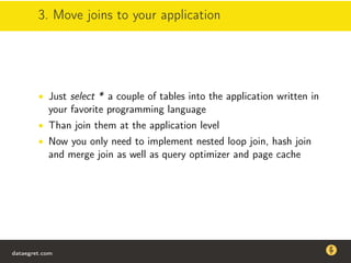 3. Move joins to your application
• Just select * a couple of tables into the application written in
your favorite programming language
• Than join them at the application level
• Now you only need to implement nested loop join, hash join
and merge join as well as query optimizer and page cache
dataegret.com
Why this talk
• Linux is a most common OS for databases
• DBAs often run into IO problems
• Most of the information on topic is written by kerneldevelopers
(for kernel developers) or is checklist-style
• Checklists are useful, but up to certain workload
dataegret.com
 