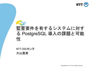 Copyright©2015 NTT Corp. All Rights Reserved.
監査要件を有するシステムに対す
る PostgreSQL 導入の課題と可能
性
NTT OSSセンタ
大山真実
 