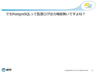 10Copyright©2015 NTT corp. All Rights Reserved.
でもPostgreSQLって監査ログ出力機能無いですよね？
 