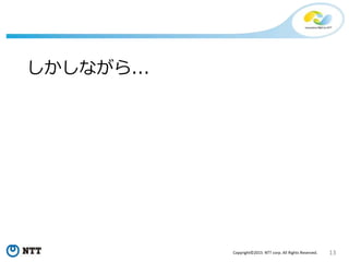 13Copyright©2015 NTT corp. All Rights Reserved.
しかしながら...
 