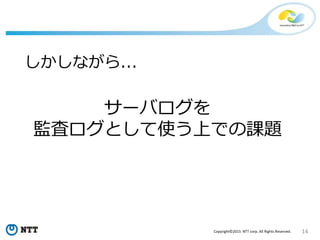 14Copyright©2015 NTT corp. All Rights Reserved.
サーバログを
監査ログとして使う上での課題
しかしながら...
 