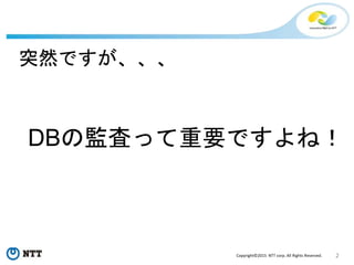 2Copyright©2015 NTT corp. All Rights Reserved.
突然ですが、、、
DBの監査って重要ですよね！
 