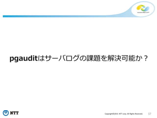 37Copyright©2015 NTT corp. All Rights Reserved.
pgauditはサーバログの課題を解決可能か？
 