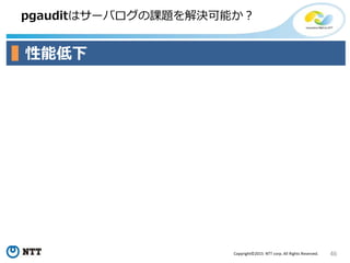 46Copyright©2015 NTT corp. All Rights Reserved.
pgauditはサーバログの課題を解決可能か？
性能低下
 