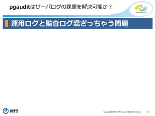 49Copyright©2015 NTT corp. All Rights Reserved.
pgauditはサーバログの課題を解決可能か？
運用ログと監査ログ混ざっちゃう問題
 