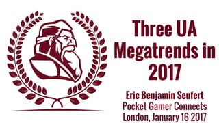 Three UA
Megatrends in
2017
Eric Benjamin Seufert
Pocket Gamer Connects
London, January 16 2017
 