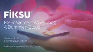 Re-Enagement Advertising:
A Dummies’ Guide
Spencer Scott
Chief Revenue Oﬃcer
Pocket Gamer Connects – April 16-17, 2015
 