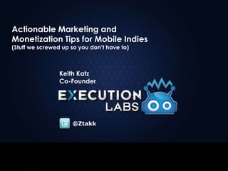 Investor Presentation: October 2013
Actionable Marketing and
Monetization Tips for Mobile Indies
(Stuff we screwed up so you don’t have to)
Keith Katz
Co-Founder
@Ztakk
 