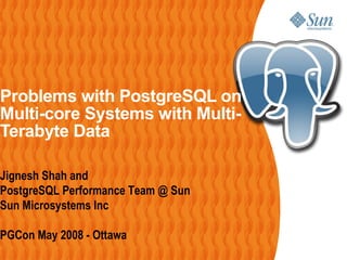 Problems with PostgreSQL on
Multi-core Systems with Multi-
Terabyte Data
Jignesh Shah and
PostgreSQL Performance Team @ Sun
Sun Microsystems Inc
PGCon May 2008 - Ottawa
 