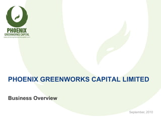 PHOENIX GREENWORKS CAPITAL LIMITED

Business Overview

                             September, 2010
 