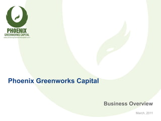 Phoenix Greenworks Capital


                             Business Overview
                                        March, 2011
 