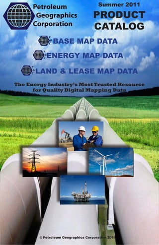 Summer 2011

                                    PRODUCT
                                    CATALOG
              BASE MAP DATA

           ENERGY MAP DATA

      LAND & LEASE MAP DATA
The Energy Industry’s Most Trusted Resource
      for Quality Digital Mapping Data




        © Petroleum Geographics Corporation 2011
 