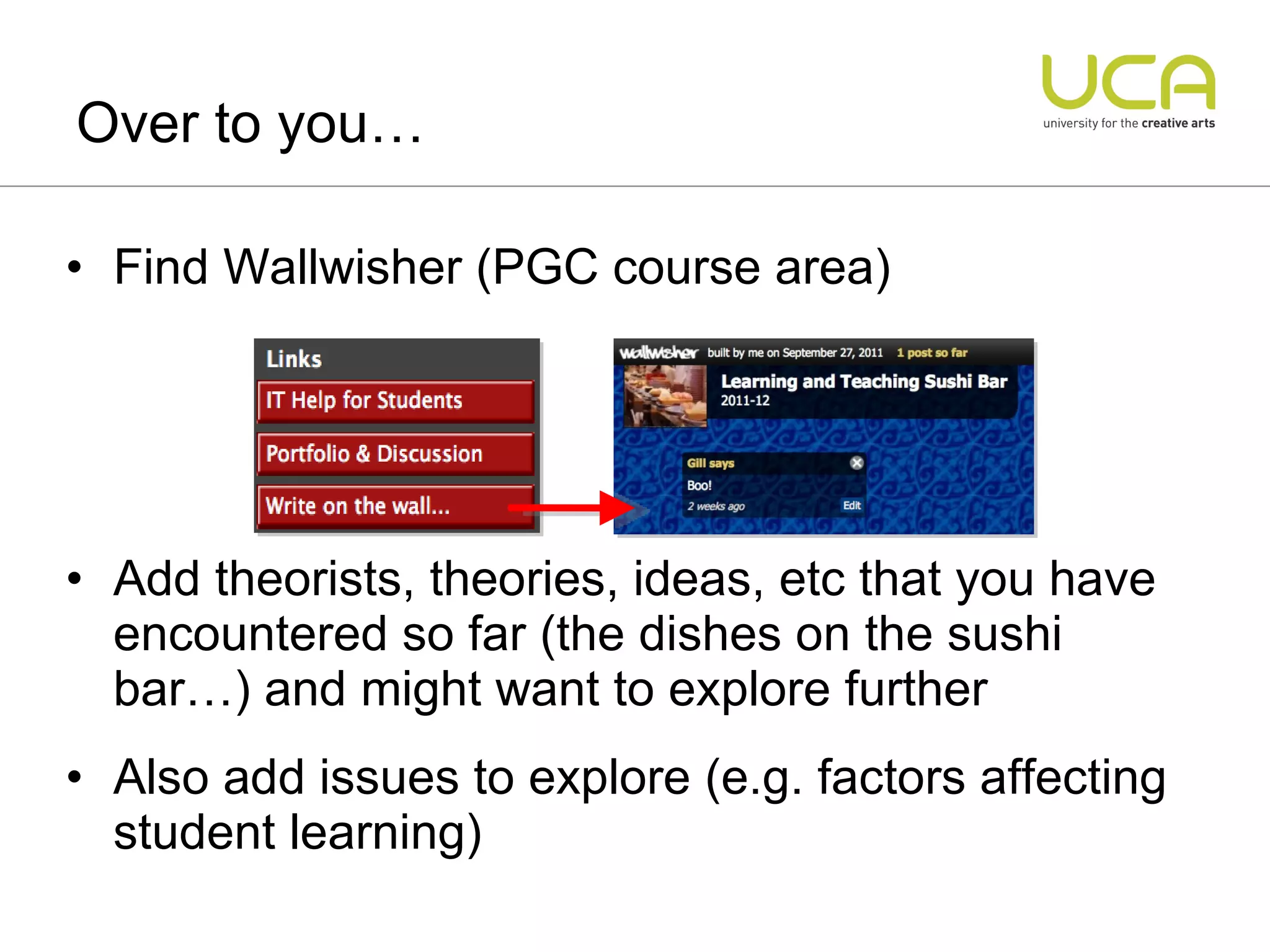 Over to you… Find Wallwisher (PGC course area) Add theorists, theories, ideas, etc that you have encountered so far (the dishes on the sushi bar…) and might want to explore further  Also add issues to explore (e.g. factors affecting student learning) 