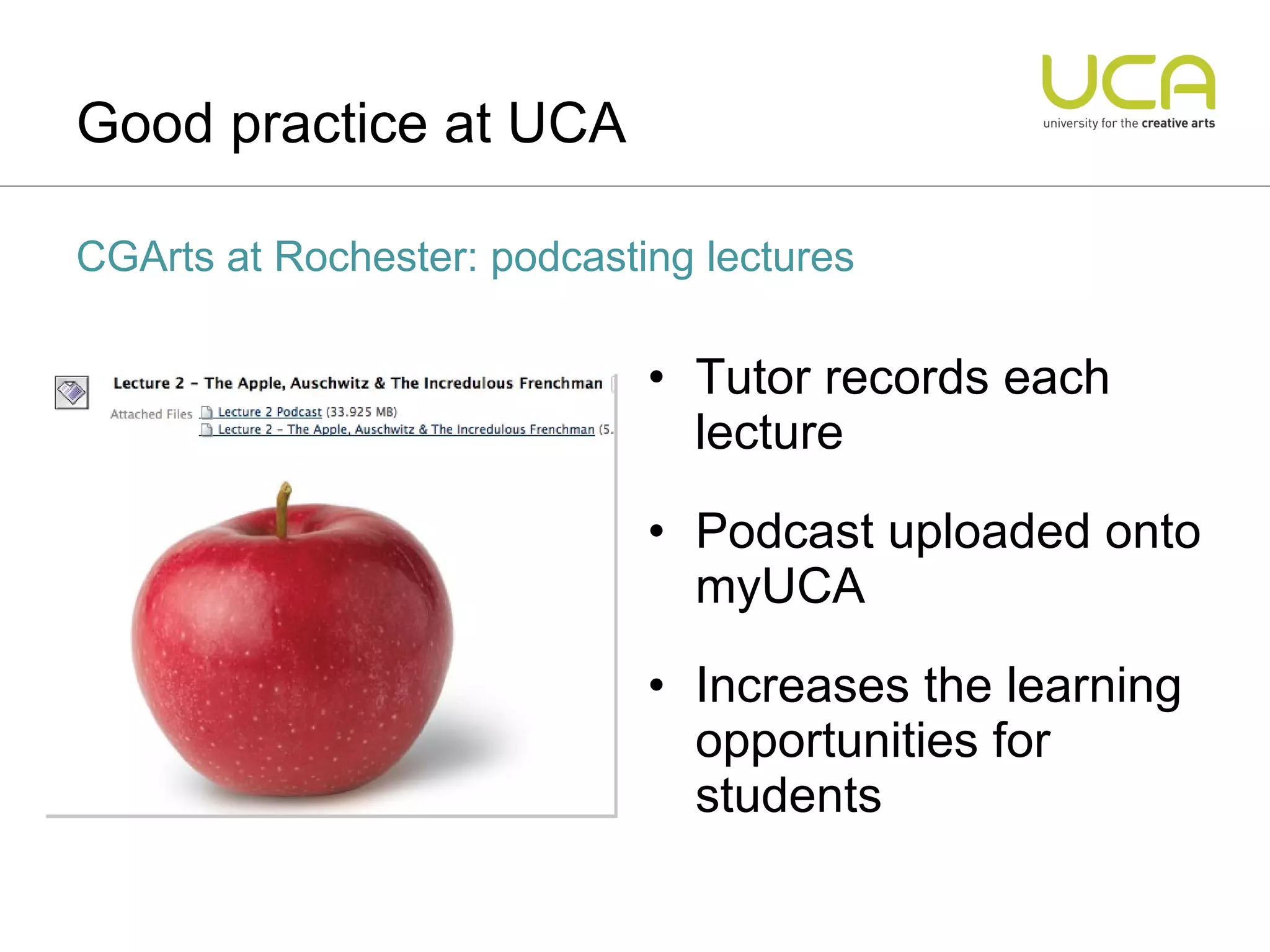 Tutor records each lecture Podcast uploaded onto myUCA Increases the learning opportunities for students Good practice at UCA CGArts at Rochester: podcasting lectures 