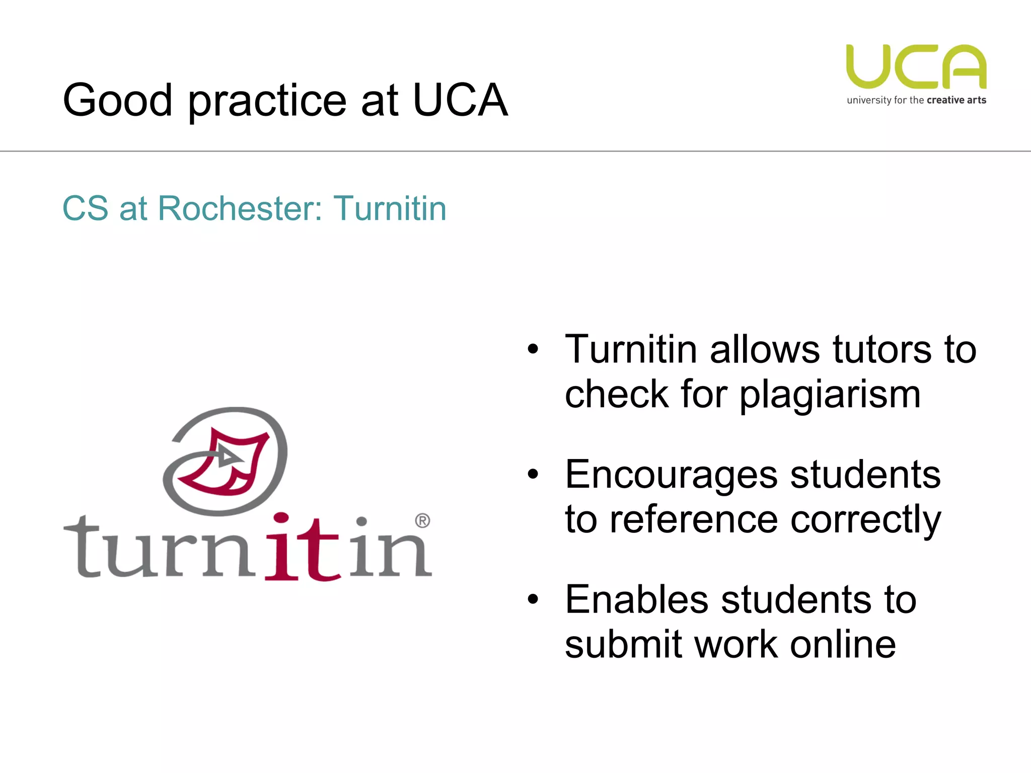 Turnitin allows tutors to check for plagiarism Encourages students to reference correctly Enables students to submit work online Good practice at UCA CS at Rochester: Turnitin  