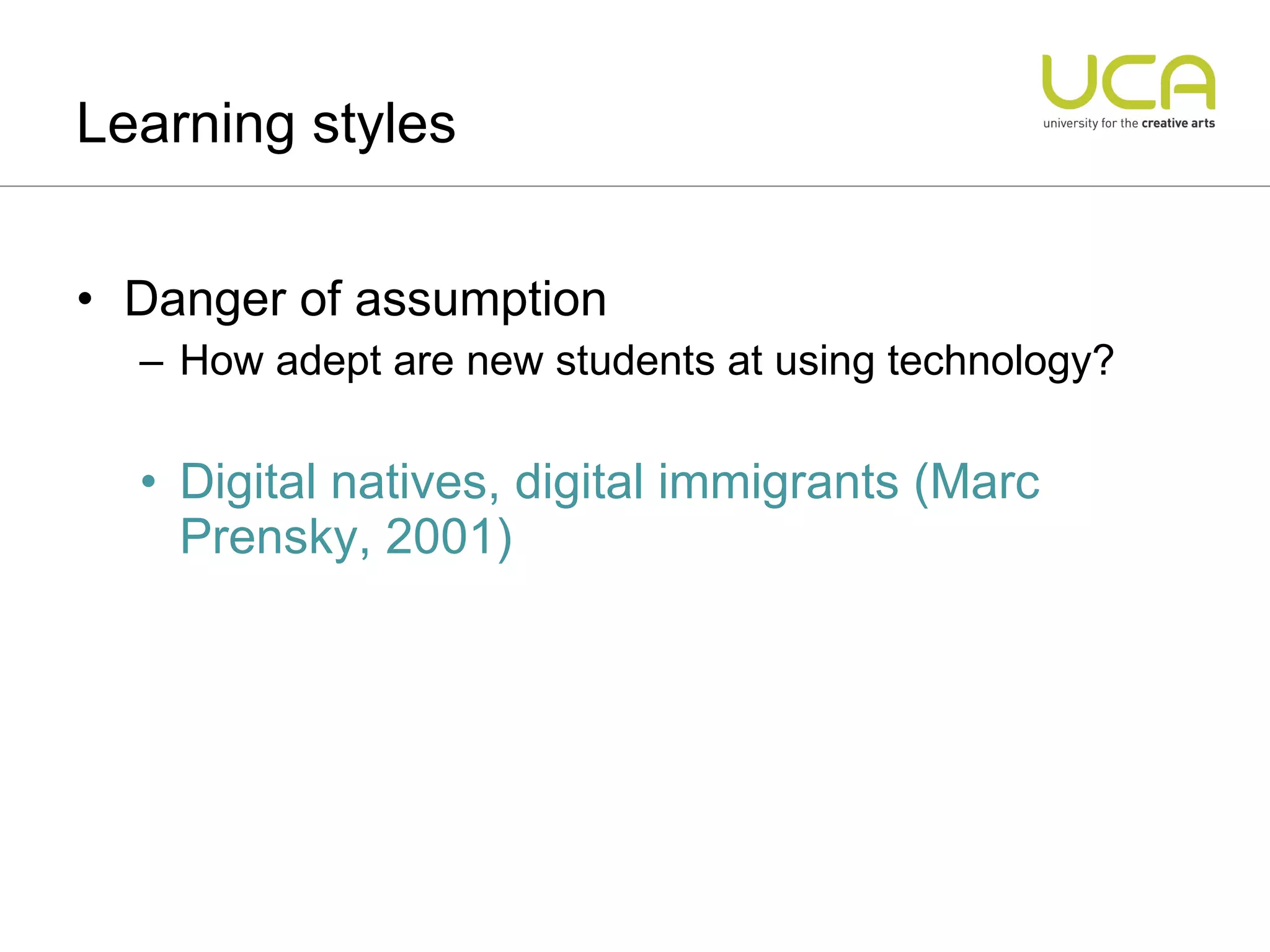 Danger of assumption How adept are new students at using technology? Digital natives, digital immigrants (Marc Prensky, 2001) Learning styles 