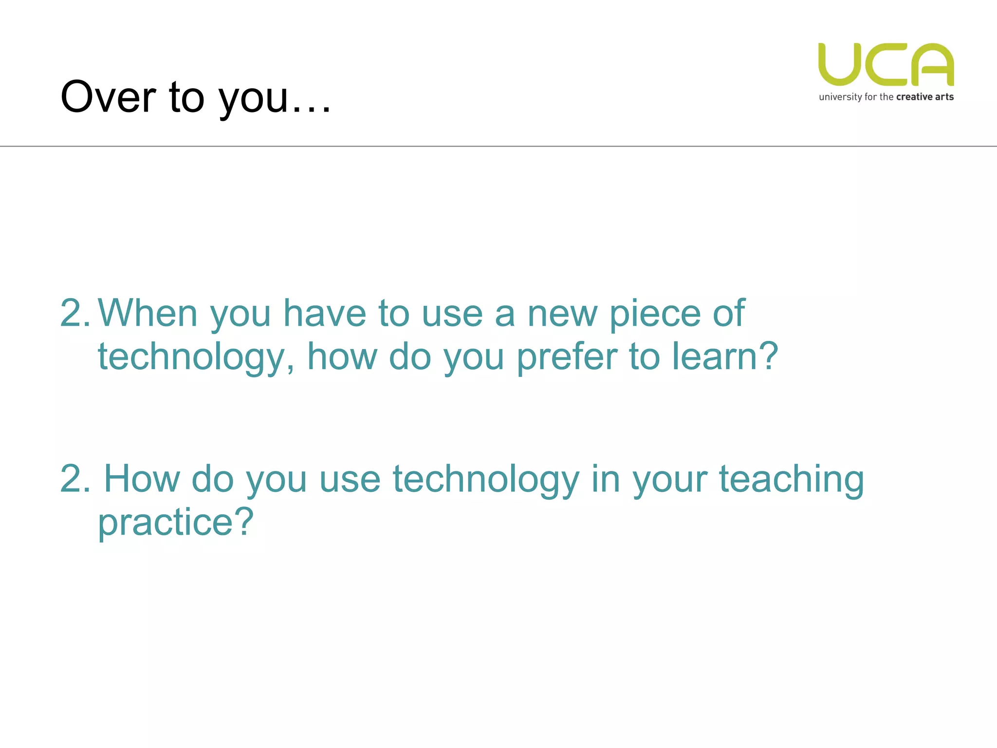 When you have to use a new piece of technology, how do you prefer to learn? 2. How do you use technology in your teaching practice? Over to you… 