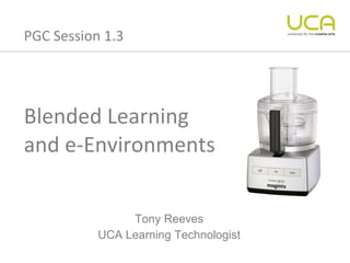 Blended Learning  and e-Environments Tony Reeves UCA Learning Technologist PGC Session 1.3 