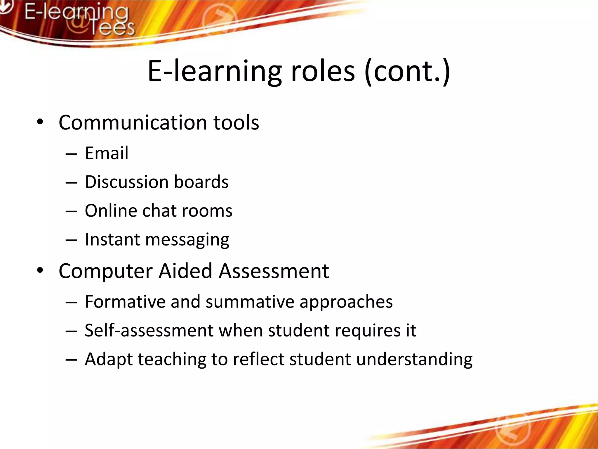 E-learning roles (cont.)Communication toolsEmailDiscussion boardsOnline chat roomsInstant messagingComputer Aided AssessmentFormative and summative approachesSelf-assessment when student requires itAdapt teaching to reflect student understanding