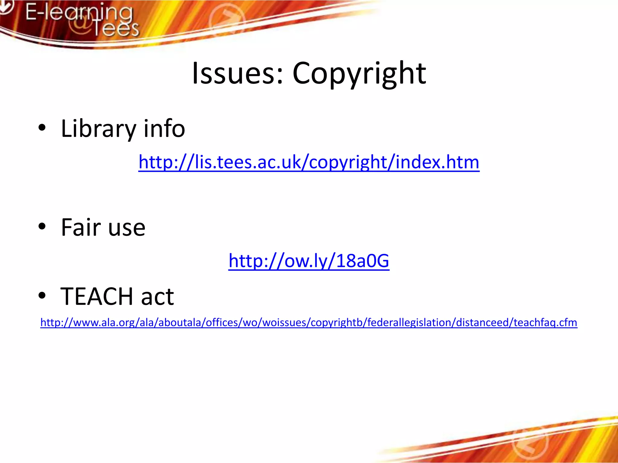 Issues: CopyrightLibrary infohttp://lis.tees.ac.uk/copyright/index.htmFair usehttp://ow.ly/18a0GTEACH acthttp://www.ala.org/ala/aboutala/offices/wo/woissues/copyrightb/federallegislation/distanceed/teachfaq.cfm