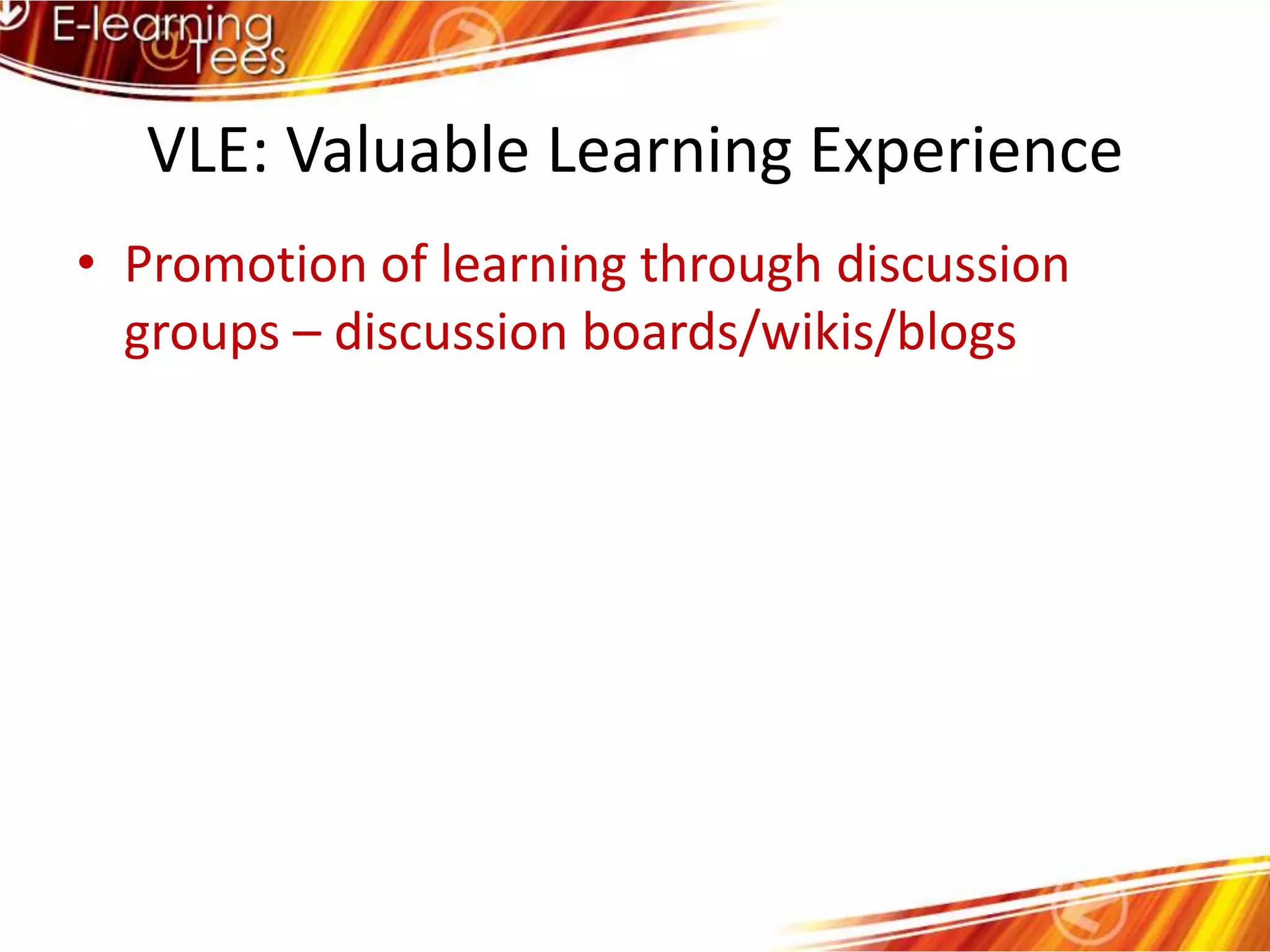 VLE: Valuable Learning ExperiencePromotion of learning through discussion groups – discussion boards/wikis/blogs