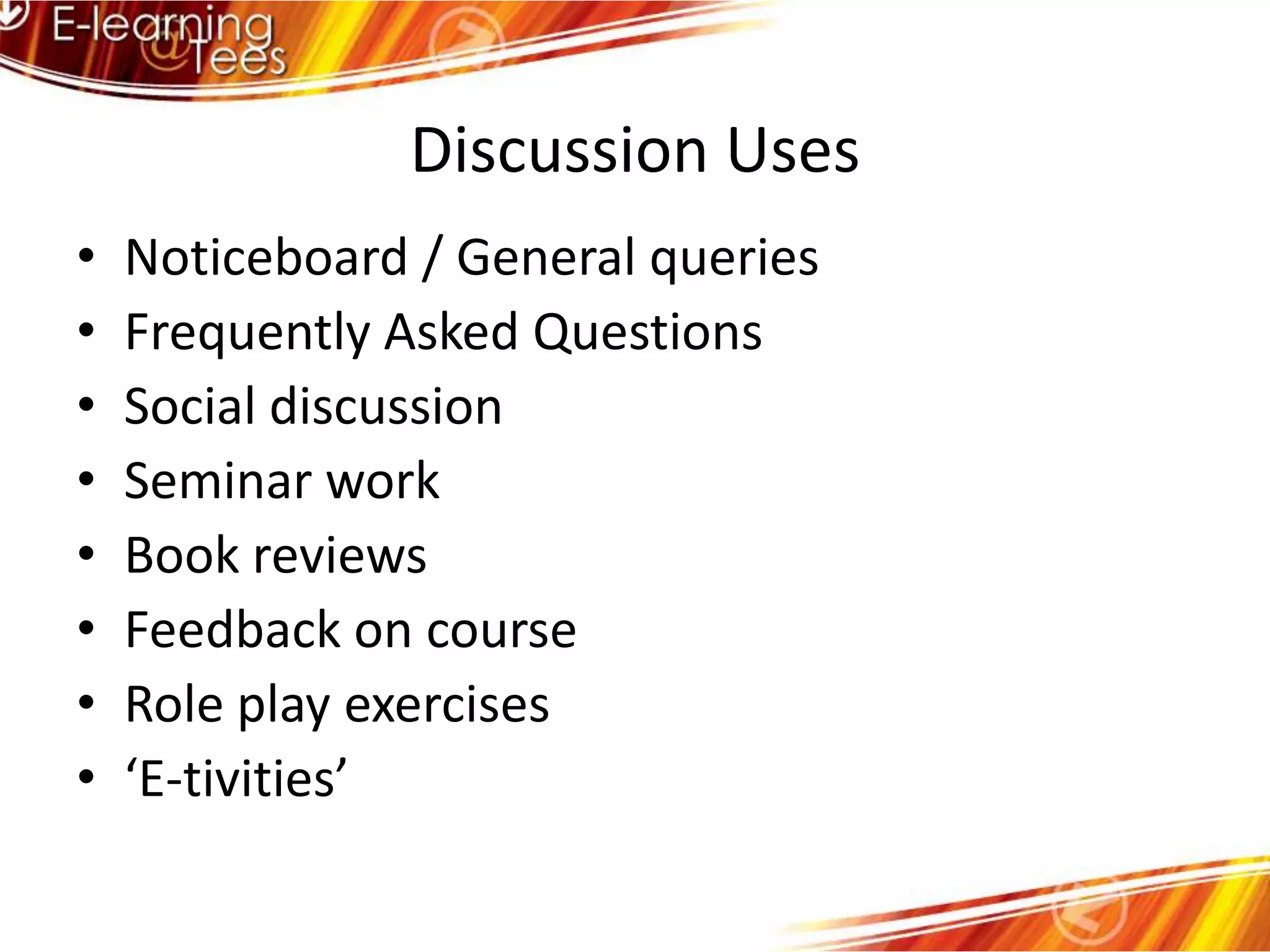 Discussion UsesNoticeboard / General queriesFrequently Asked QuestionsSocial discussionSeminar workBook reviewsFeedback on courseRole play exercises‘E-tivities’