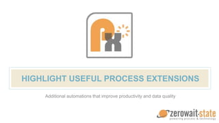 HIGHLIGHT USEFUL PROCESS EXTENSIONS
Additional automations that improve productivity and data quality
 