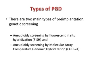 • There are two main types of preimplantation 
genetic screening 
– Aneuploidy screening by fluorescent in situ 
hybridization (FISH) and 
– Aneuploidy screening by Molecular Array 
Comparative Genomic Hybridization (CGH-24) 
 