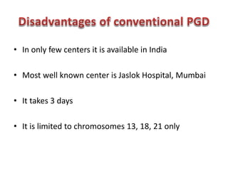 • In only few centers it is available in India 
• Most well known center is Jaslok Hospital, Mumbai 
• It takes 3 days 
• It is limited to chromosomes 13, 18, 21 only 
 