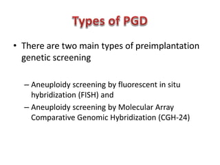 • There are two main types of preimplantation 
genetic screening 
– Aneuploidy screening by fluorescent in situ 
hybridization (FISH) and 
– Aneuploidy screening by Molecular Array 
Comparative Genomic Hybridization (CGH-24) 
 