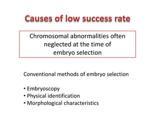 Chromosomal abnormalities often 
neglected at the time of 
embryo selection 
Conventional methods of embryo selection 
• Embryoscopy 
• Physical identification 
• Morphological characteristics 
 