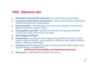 PGD : Eléments clés
1. Description du projet de recherche : but, partenaires, responsable,…
2. Inventaire et Description d...