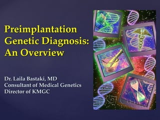 Preimplantation 
Genetic Diagnosis: 
An Overview 
Dr. Laila Bastaki, MD 
Consultant of Medical Genetics 
Director of KMGC 
 