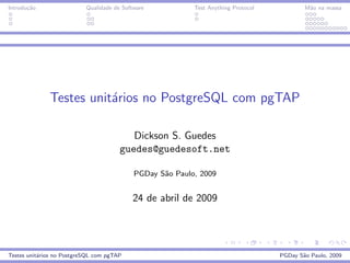 Introdu¸˜o
       ca                  Qualidade de Software           Test Anything Protocol           M˜o na massa
                                                                                             a




              Testes unit´rios no PostgreSQL com pgTAP
                         a

                                          Dickson S. Guedes
                                       guedes@guedesoft.net

                                            PGDay S˜o Paulo, 2009
                                                   a


                                           24 de abril de 2009




Testes unit´rios no PostgreSQL com pgTAP
           a                                                                        PGDay S˜o Paulo, 2009
                                                                                           a
 