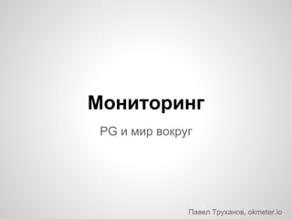 Мониторинг
PG и мир вокруг
Павел Труханов, okmeter.io
 