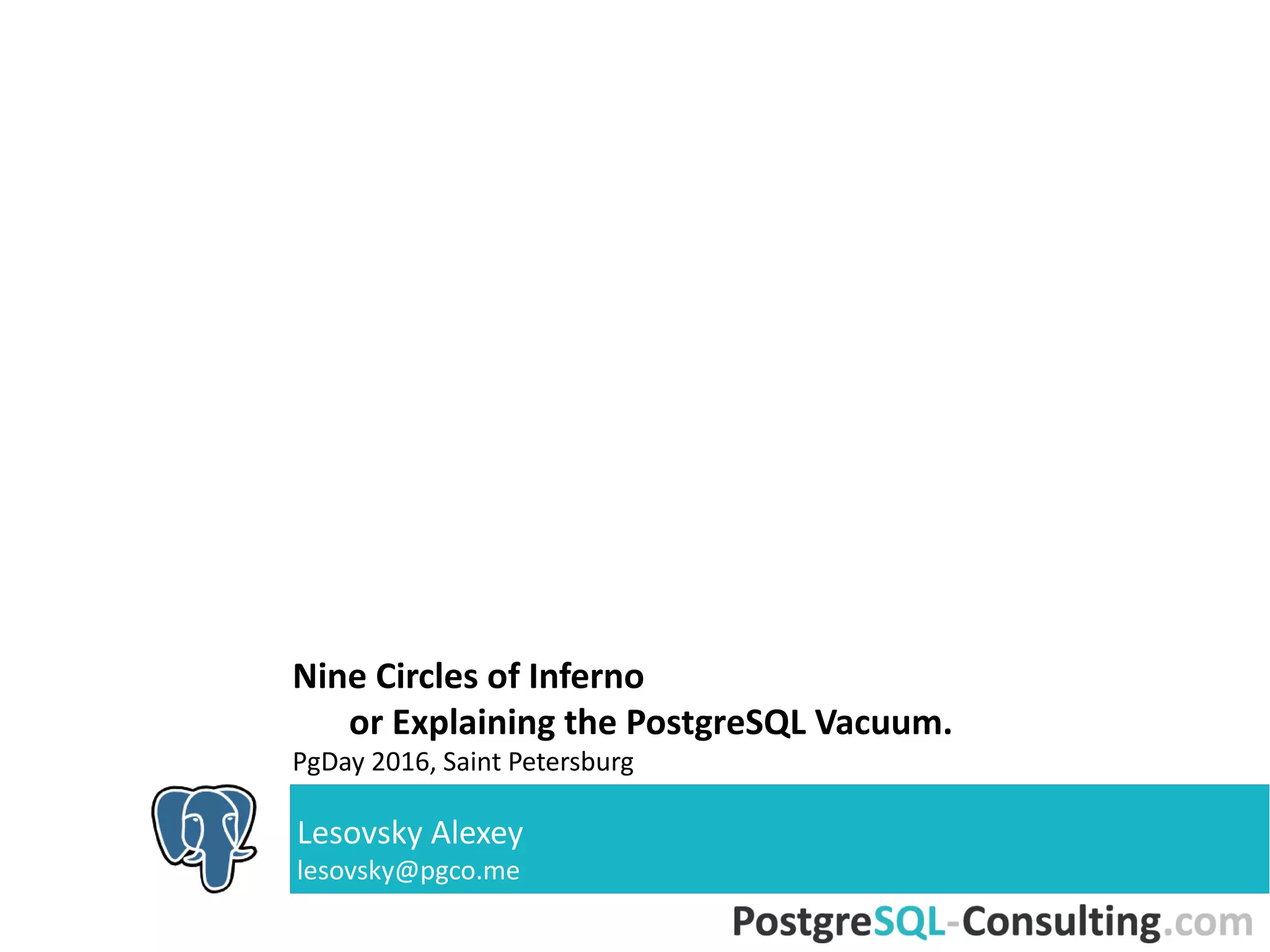 Nine Circles of Inferno
or Explaining the PostgreSQL
Vacuum.
PgDay 2016, Saint Petersburg
Lesovsky Alexey
lesovsky@pgco.me
 