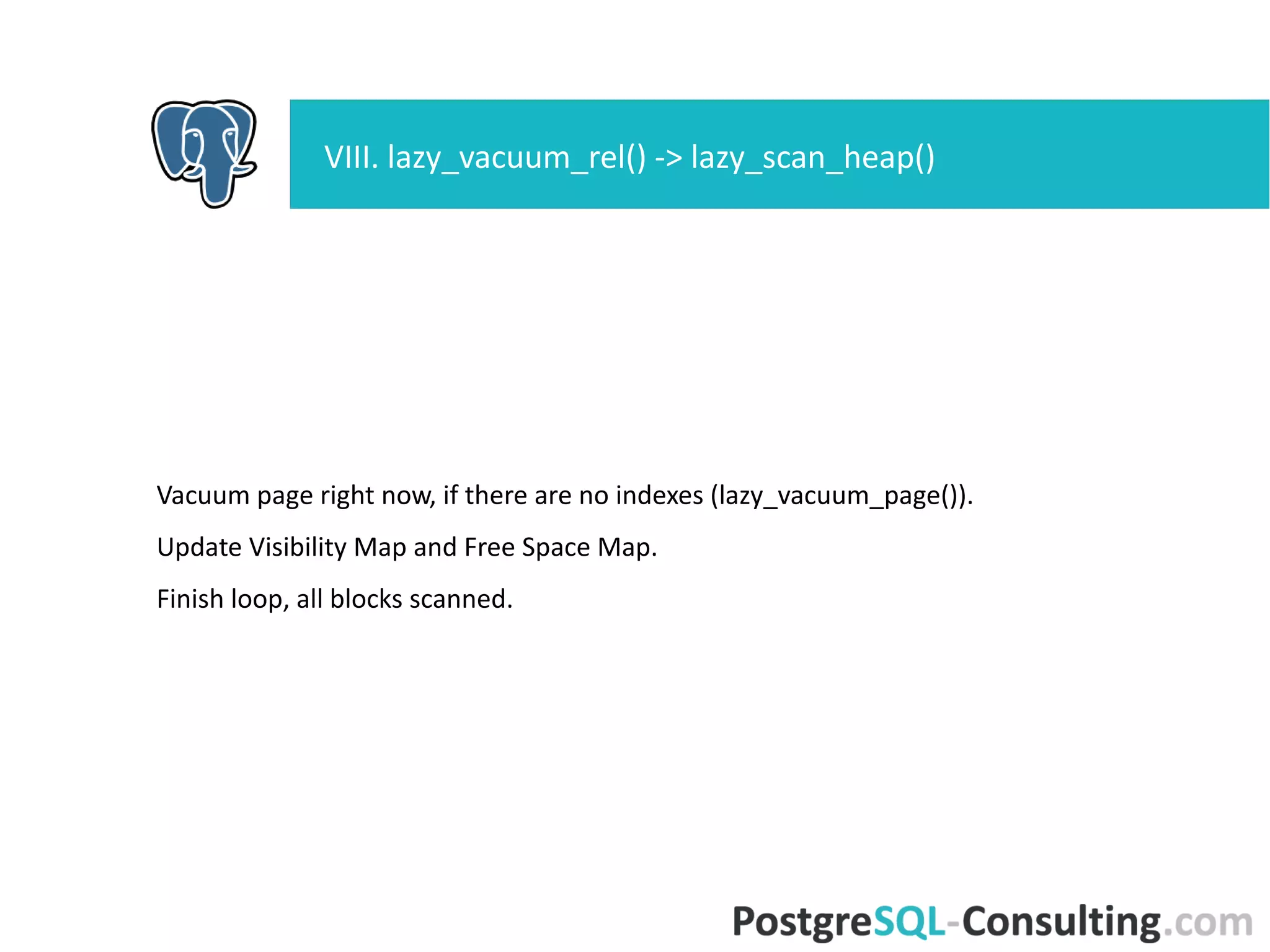 Save stats, compute new pg_class.reltuples.
If any tuples need to be deleted, perform final vacuum cycle.
●
Remove index entries;
●
Remove tuples from heap with lazy_vacuum_heap().
VIII. lazy_vacuum_rel() -> lazy_scan_heap()
 